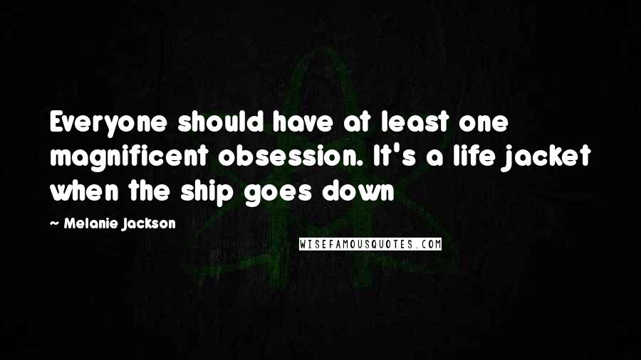 Melanie Jackson Quotes: Everyone should have at least one magnificent obsession. It's a life jacket when the ship goes down