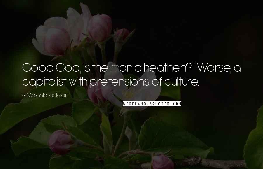 Melanie Jackson Quotes: Good God, is the man a heathen?''Worse, a capitalist with pretensions of culture.