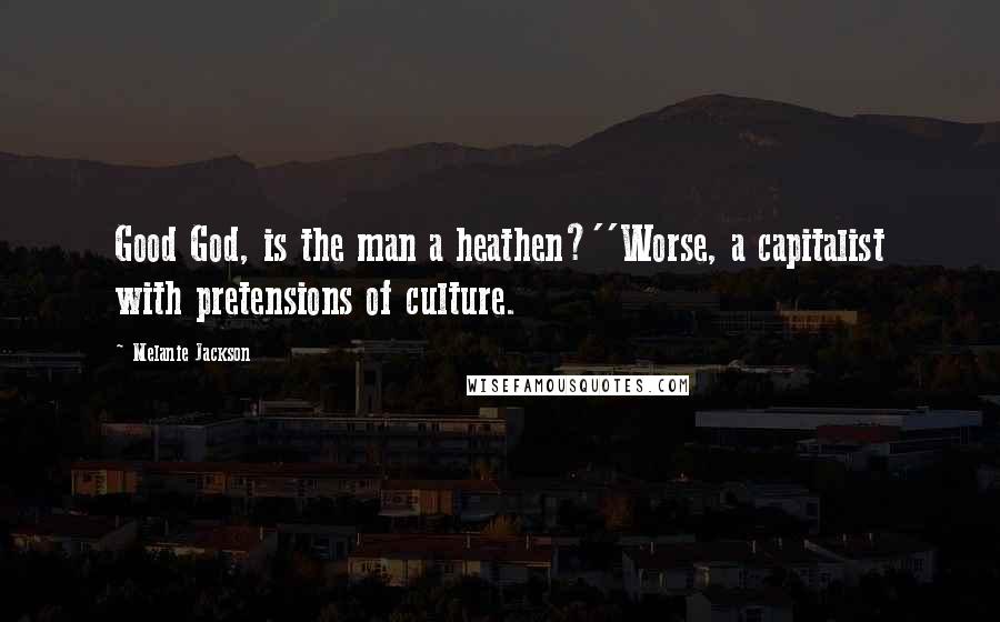 Melanie Jackson Quotes: Good God, is the man a heathen?''Worse, a capitalist with pretensions of culture.