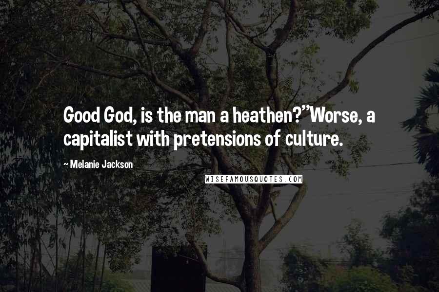 Melanie Jackson Quotes: Good God, is the man a heathen?''Worse, a capitalist with pretensions of culture.