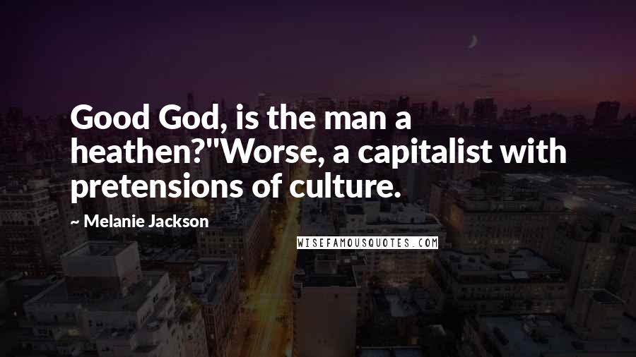 Melanie Jackson Quotes: Good God, is the man a heathen?''Worse, a capitalist with pretensions of culture.