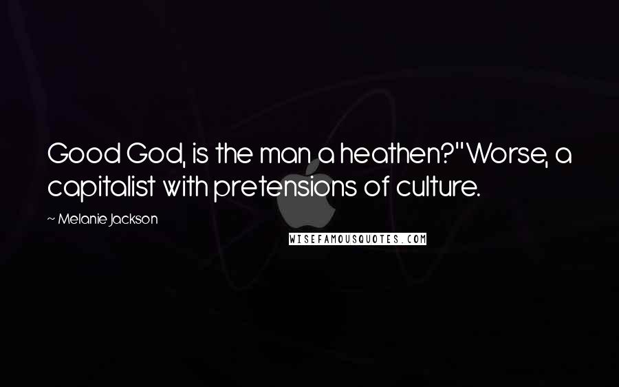 Melanie Jackson Quotes: Good God, is the man a heathen?''Worse, a capitalist with pretensions of culture.