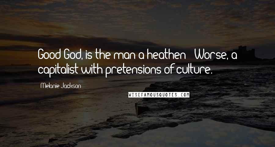 Melanie Jackson Quotes: Good God, is the man a heathen?''Worse, a capitalist with pretensions of culture.