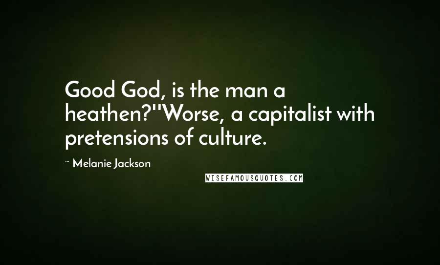 Melanie Jackson Quotes: Good God, is the man a heathen?''Worse, a capitalist with pretensions of culture.