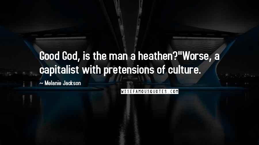 Melanie Jackson Quotes: Good God, is the man a heathen?''Worse, a capitalist with pretensions of culture.