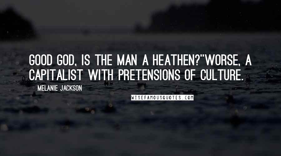 Melanie Jackson Quotes: Good God, is the man a heathen?''Worse, a capitalist with pretensions of culture.