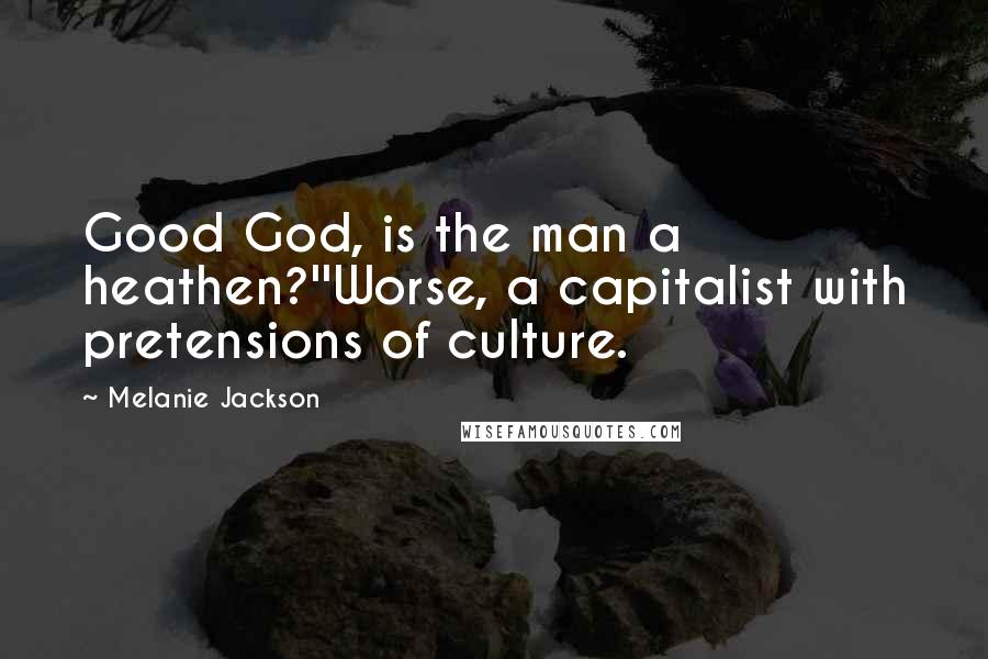 Melanie Jackson Quotes: Good God, is the man a heathen?''Worse, a capitalist with pretensions of culture.