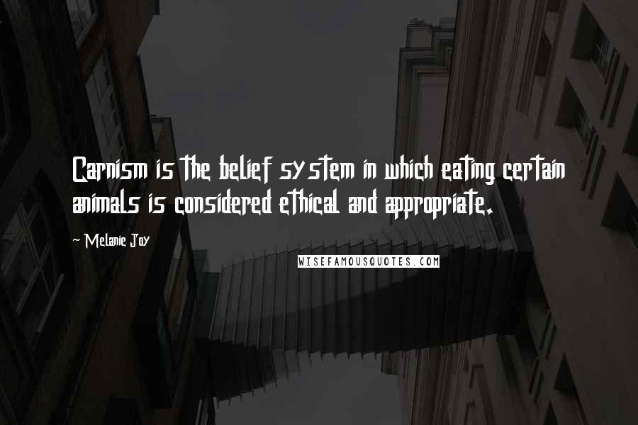 Melanie Joy Quotes: Carnism is the belief system in which eating certain animals is considered ethical and appropriate.