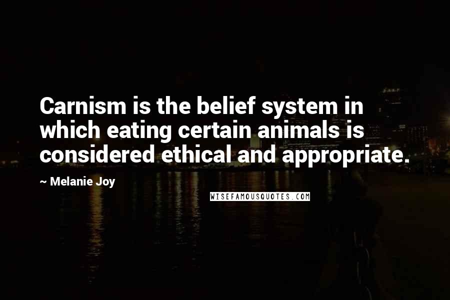 Melanie Joy Quotes: Carnism is the belief system in which eating certain animals is considered ethical and appropriate.