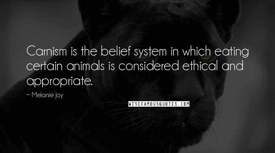 Melanie Joy Quotes: Carnism is the belief system in which eating certain animals is considered ethical and appropriate.