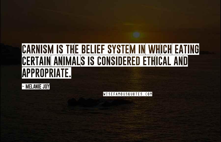 Melanie Joy Quotes: Carnism is the belief system in which eating certain animals is considered ethical and appropriate.