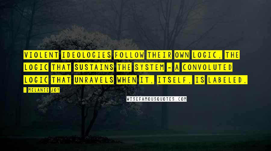 Melanie Joy Quotes: Violent ideologies follow their own logic, the logic that sustains the system - a convoluted logic that unravels when it, itself, is labeled.