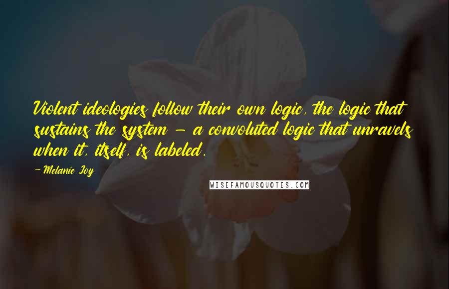 Melanie Joy Quotes: Violent ideologies follow their own logic, the logic that sustains the system - a convoluted logic that unravels when it, itself, is labeled.