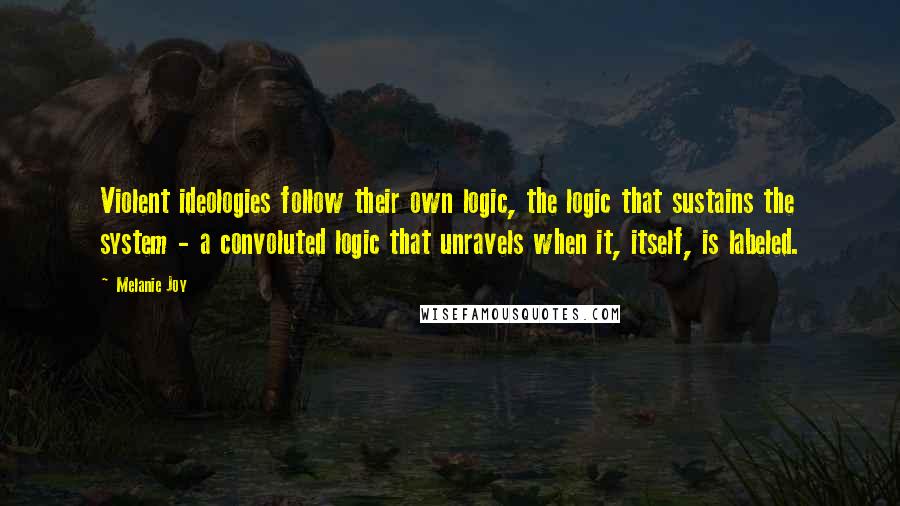 Melanie Joy Quotes: Violent ideologies follow their own logic, the logic that sustains the system - a convoluted logic that unravels when it, itself, is labeled.