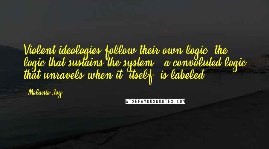 Melanie Joy Quotes: Violent ideologies follow their own logic, the logic that sustains the system - a convoluted logic that unravels when it, itself, is labeled.