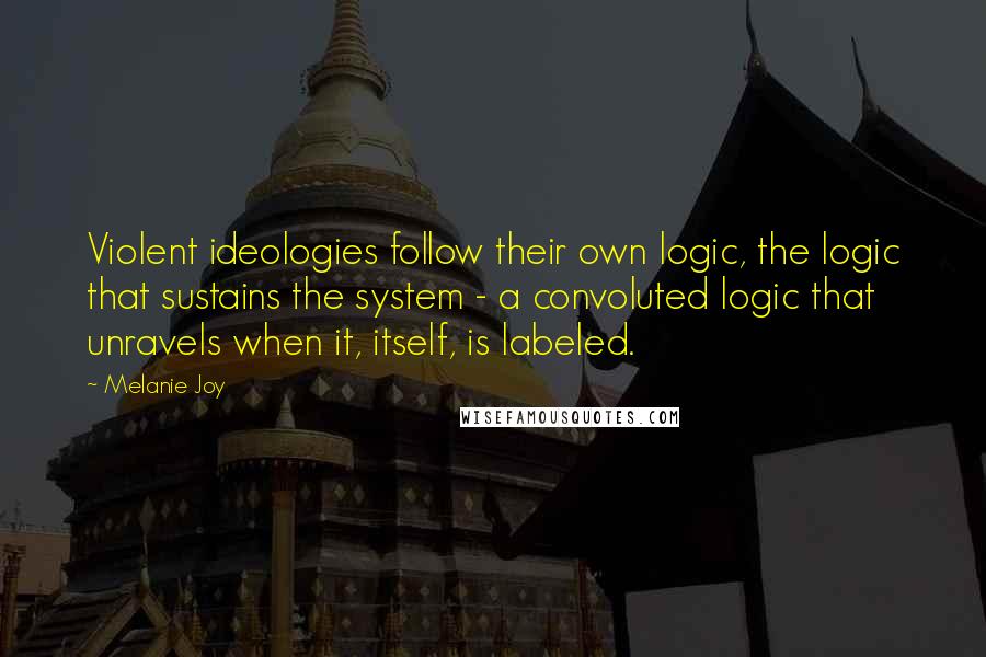 Melanie Joy Quotes: Violent ideologies follow their own logic, the logic that sustains the system - a convoluted logic that unravels when it, itself, is labeled.