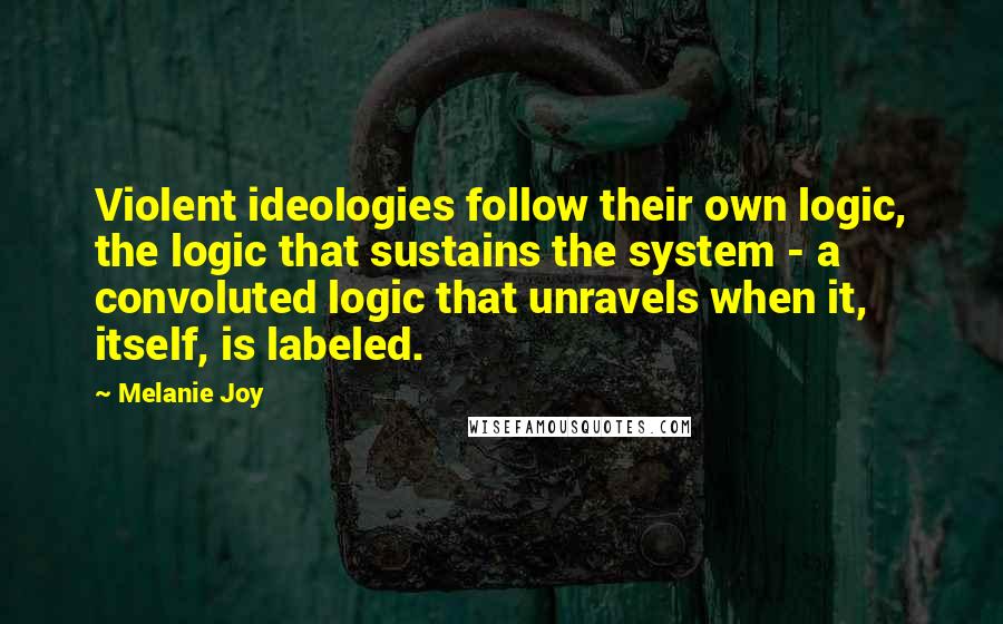 Melanie Joy Quotes: Violent ideologies follow their own logic, the logic that sustains the system - a convoluted logic that unravels when it, itself, is labeled.