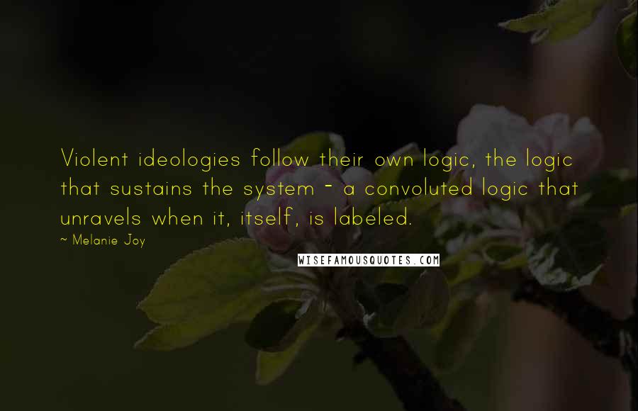 Melanie Joy Quotes: Violent ideologies follow their own logic, the logic that sustains the system - a convoluted logic that unravels when it, itself, is labeled.