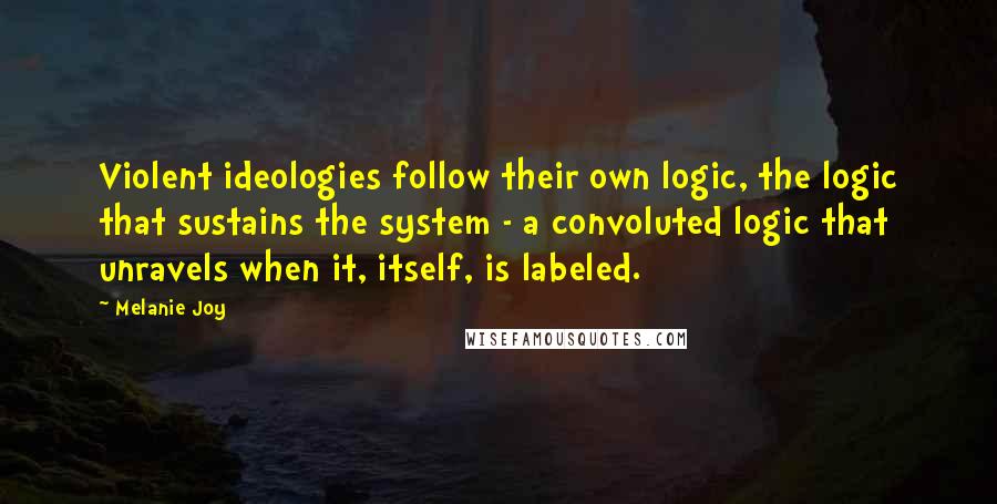 Melanie Joy Quotes: Violent ideologies follow their own logic, the logic that sustains the system - a convoluted logic that unravels when it, itself, is labeled.