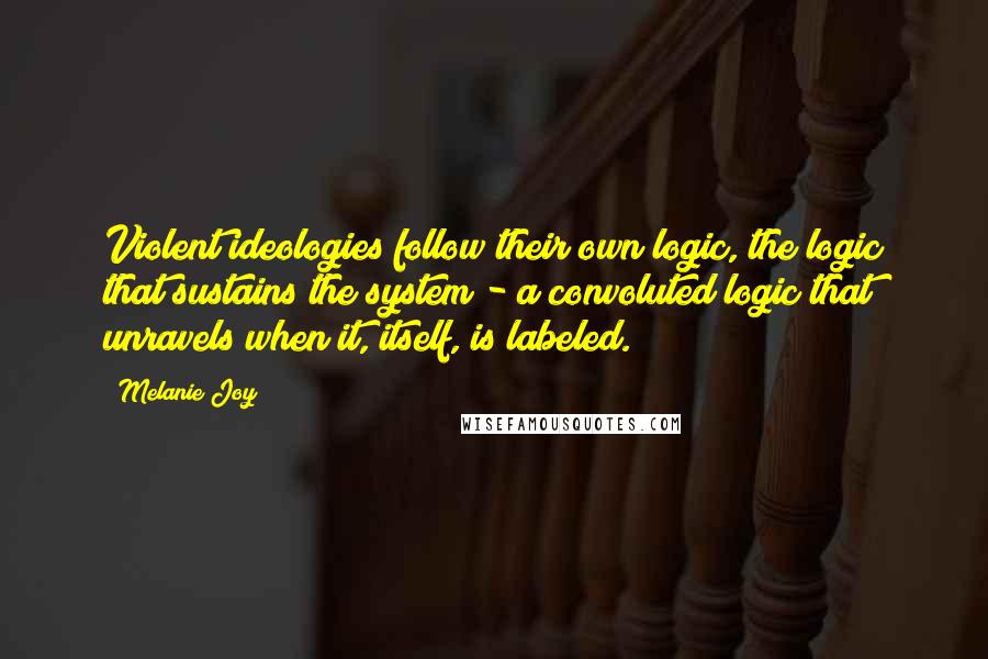 Melanie Joy Quotes: Violent ideologies follow their own logic, the logic that sustains the system - a convoluted logic that unravels when it, itself, is labeled.