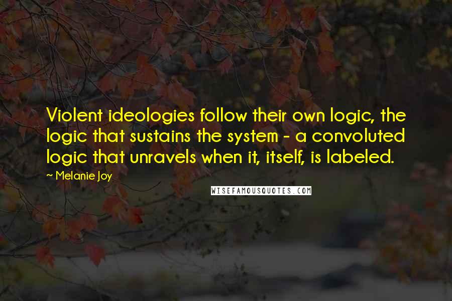 Melanie Joy Quotes: Violent ideologies follow their own logic, the logic that sustains the system - a convoluted logic that unravels when it, itself, is labeled.