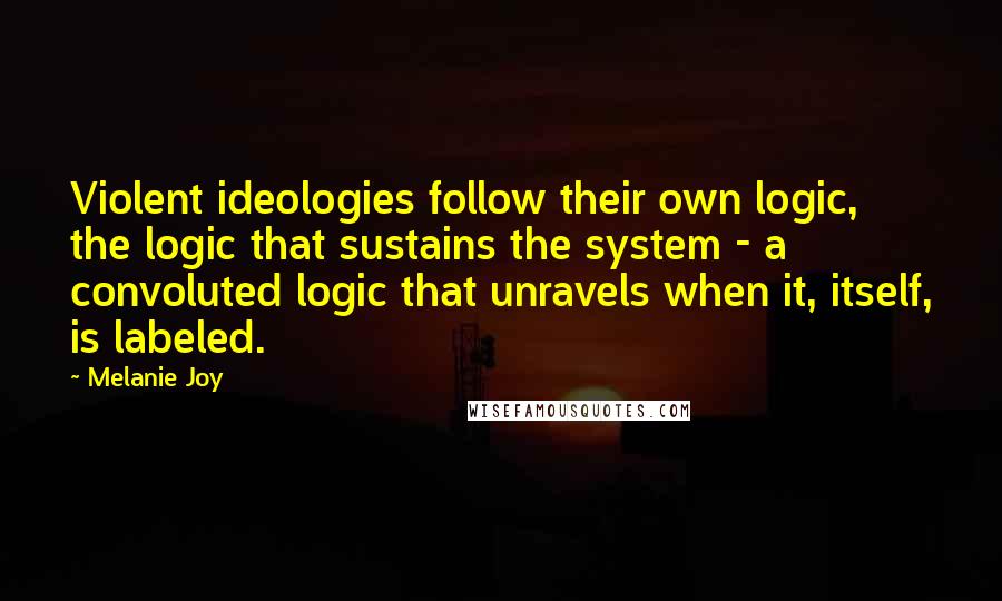 Melanie Joy Quotes: Violent ideologies follow their own logic, the logic that sustains the system - a convoluted logic that unravels when it, itself, is labeled.