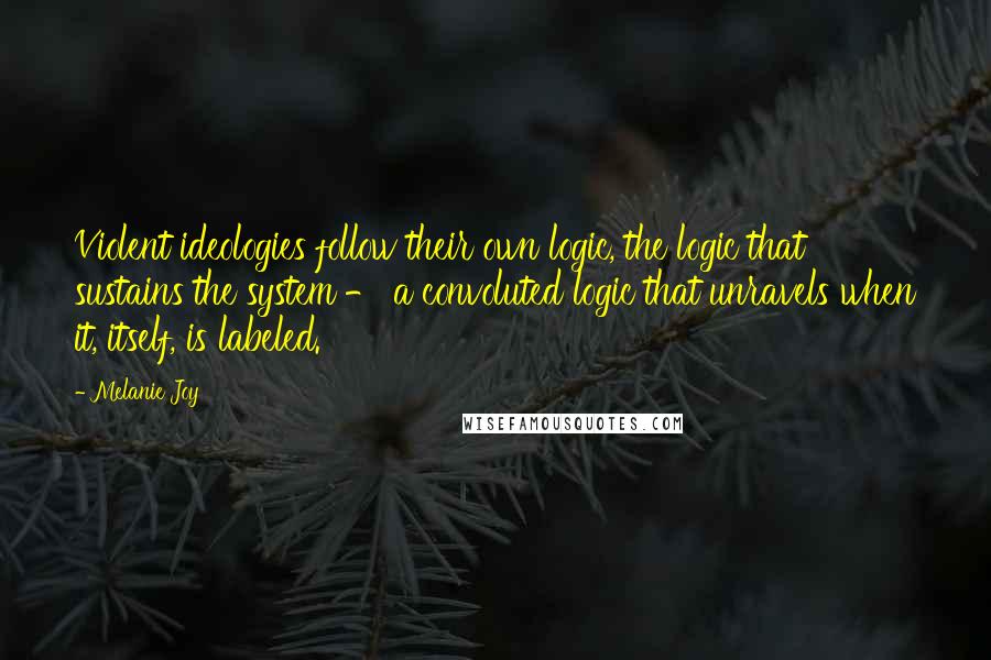 Melanie Joy Quotes: Violent ideologies follow their own logic, the logic that sustains the system - a convoluted logic that unravels when it, itself, is labeled.