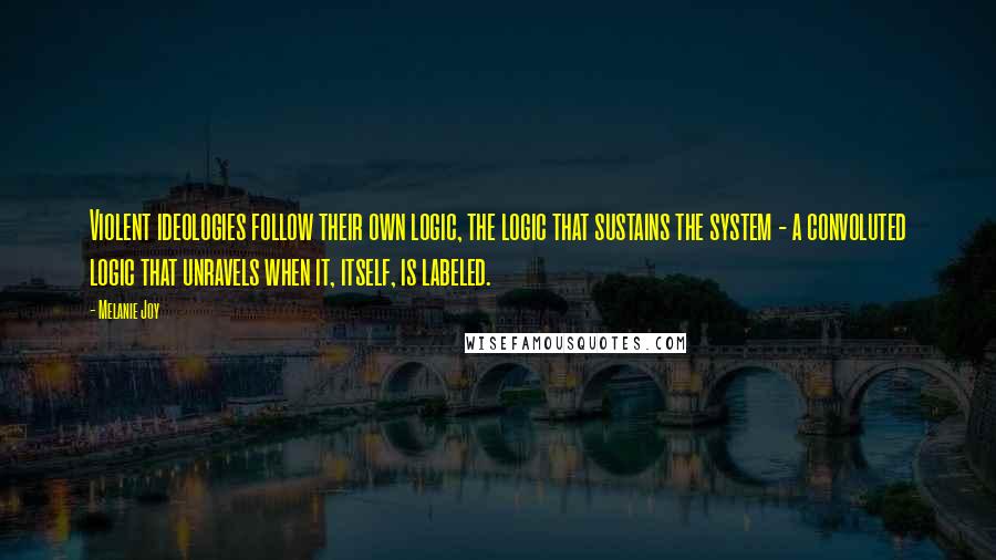 Melanie Joy Quotes: Violent ideologies follow their own logic, the logic that sustains the system - a convoluted logic that unravels when it, itself, is labeled.