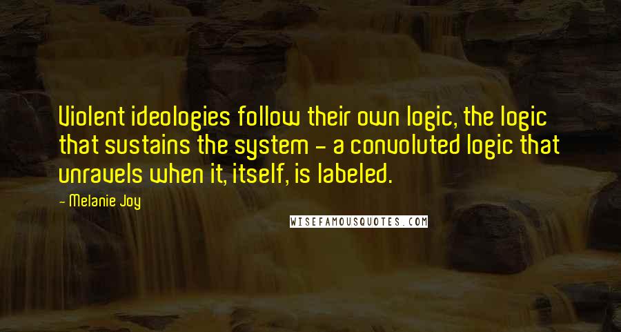 Melanie Joy Quotes: Violent ideologies follow their own logic, the logic that sustains the system - a convoluted logic that unravels when it, itself, is labeled.