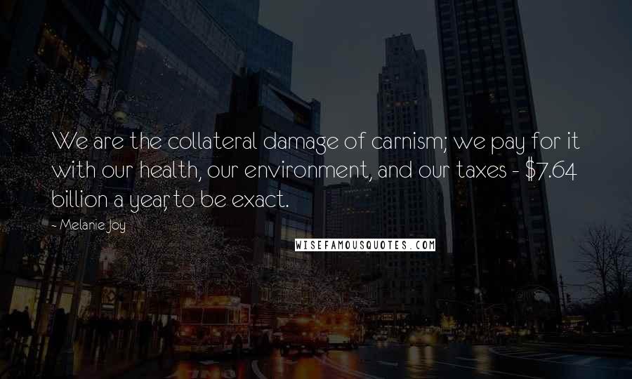 Melanie Joy Quotes: We are the collateral damage of carnism; we pay for it with our health, our environment, and our taxes - $7.64 billion a year, to be exact.