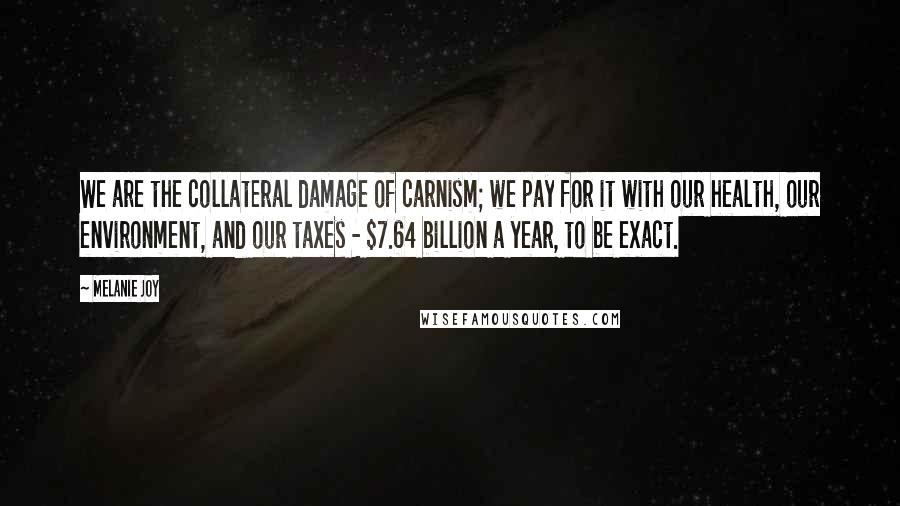 Melanie Joy Quotes: We are the collateral damage of carnism; we pay for it with our health, our environment, and our taxes - $7.64 billion a year, to be exact.