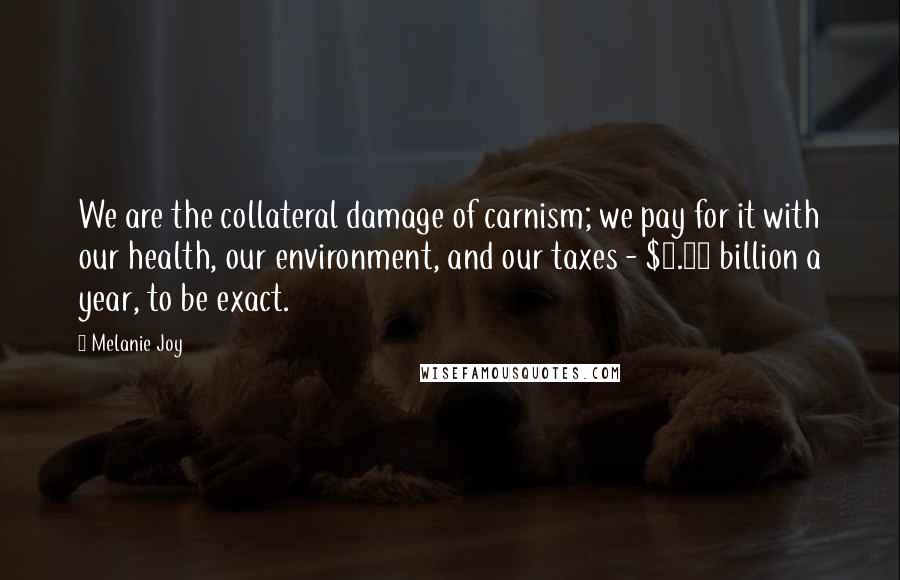 Melanie Joy Quotes: We are the collateral damage of carnism; we pay for it with our health, our environment, and our taxes - $7.64 billion a year, to be exact.