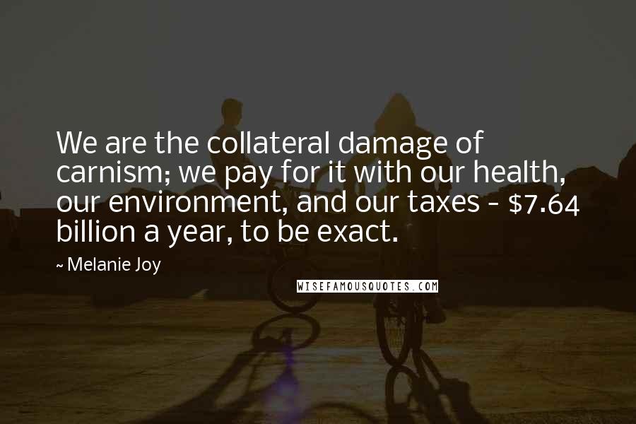 Melanie Joy Quotes: We are the collateral damage of carnism; we pay for it with our health, our environment, and our taxes - $7.64 billion a year, to be exact.