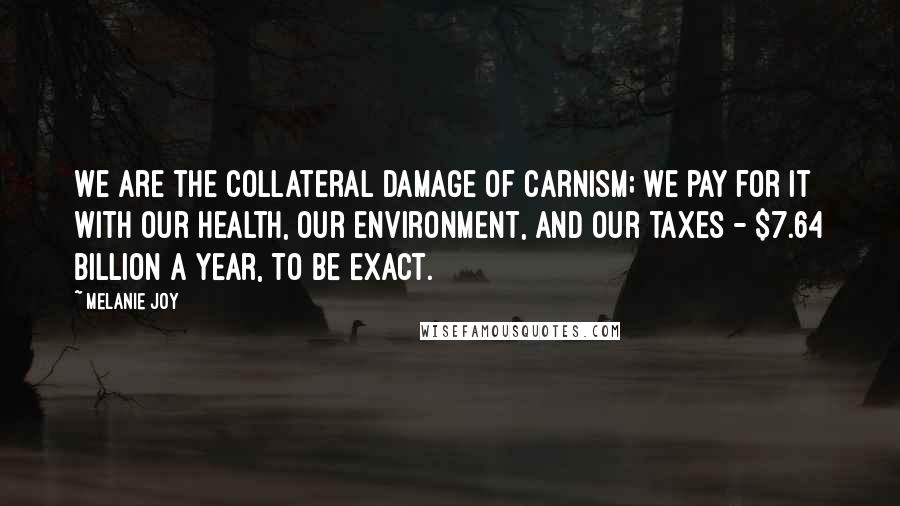 Melanie Joy Quotes: We are the collateral damage of carnism; we pay for it with our health, our environment, and our taxes - $7.64 billion a year, to be exact.