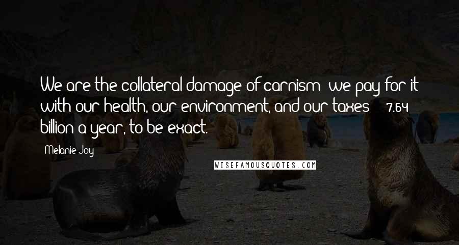 Melanie Joy Quotes: We are the collateral damage of carnism; we pay for it with our health, our environment, and our taxes - $7.64 billion a year, to be exact.