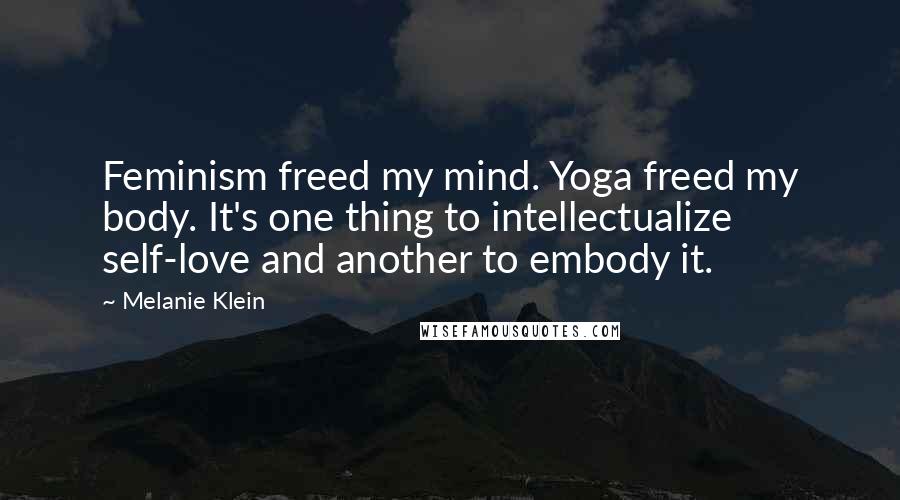 Melanie Klein Quotes: Feminism freed my mind. Yoga freed my body. It's one thing to intellectualize self-love and another to embody it.