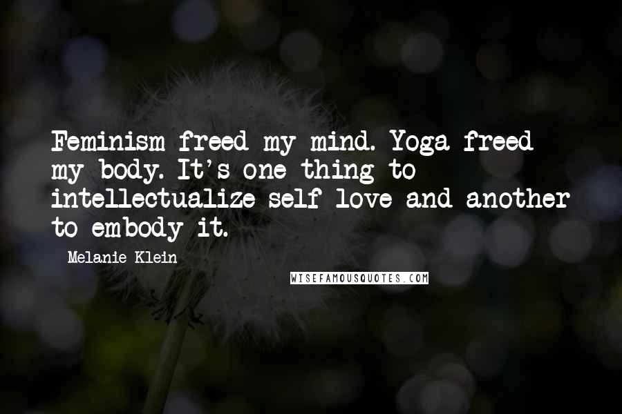 Melanie Klein Quotes: Feminism freed my mind. Yoga freed my body. It's one thing to intellectualize self-love and another to embody it.