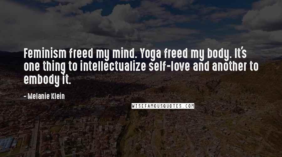 Melanie Klein Quotes: Feminism freed my mind. Yoga freed my body. It's one thing to intellectualize self-love and another to embody it.