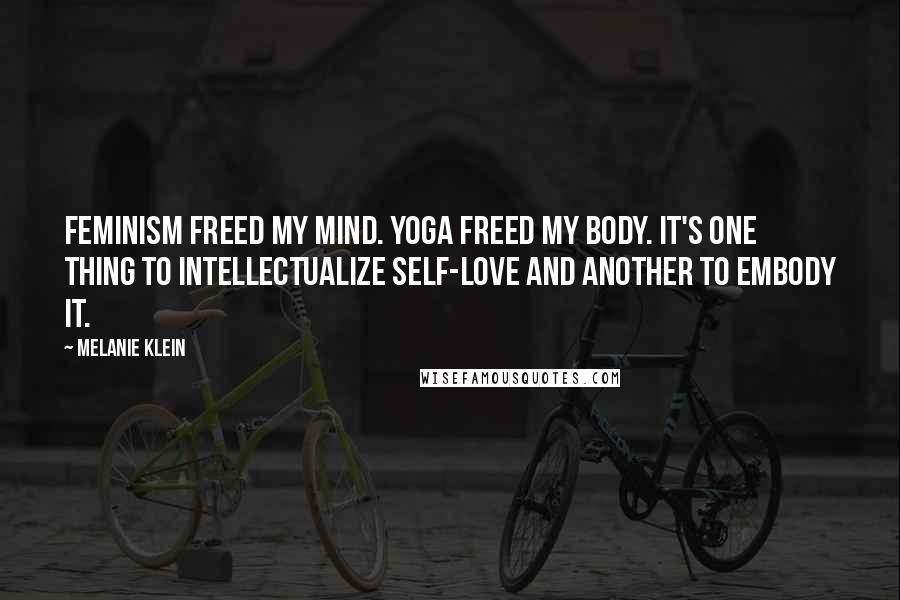 Melanie Klein Quotes: Feminism freed my mind. Yoga freed my body. It's one thing to intellectualize self-love and another to embody it.