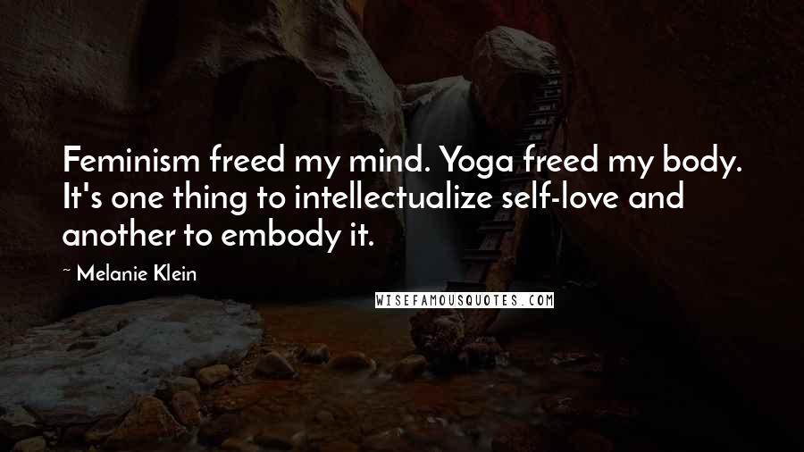 Melanie Klein Quotes: Feminism freed my mind. Yoga freed my body. It's one thing to intellectualize self-love and another to embody it.