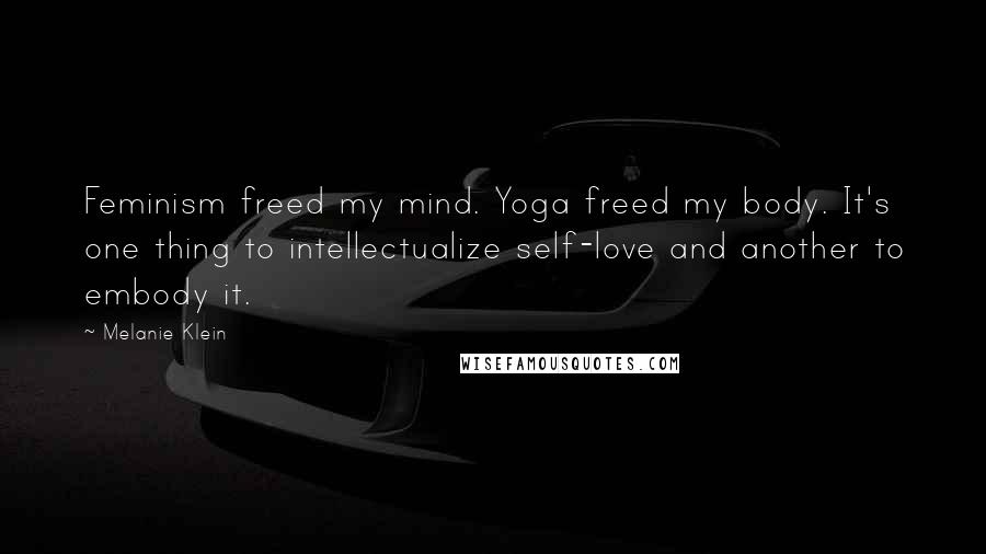 Melanie Klein Quotes: Feminism freed my mind. Yoga freed my body. It's one thing to intellectualize self-love and another to embody it.