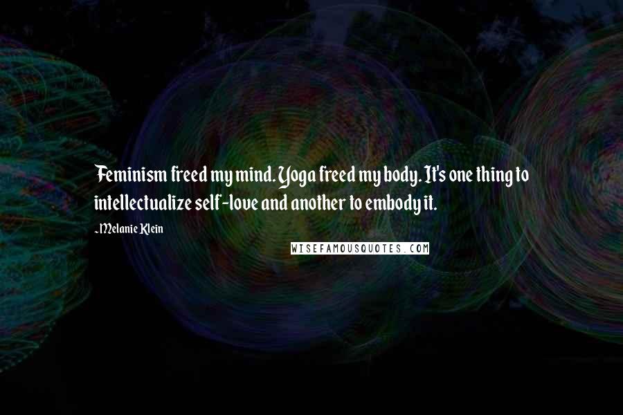 Melanie Klein Quotes: Feminism freed my mind. Yoga freed my body. It's one thing to intellectualize self-love and another to embody it.