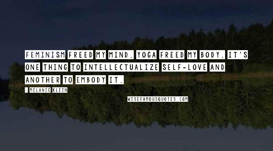 Melanie Klein Quotes: Feminism freed my mind. Yoga freed my body. It's one thing to intellectualize self-love and another to embody it.