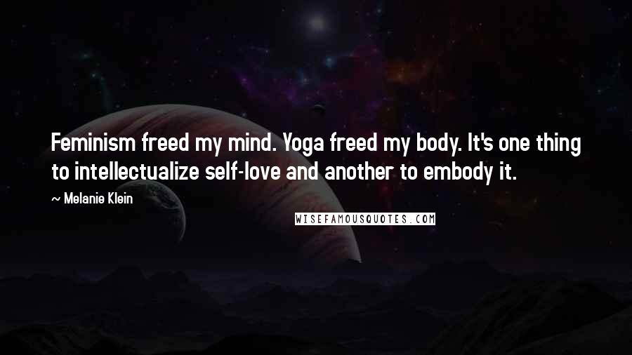 Melanie Klein Quotes: Feminism freed my mind. Yoga freed my body. It's one thing to intellectualize self-love and another to embody it.