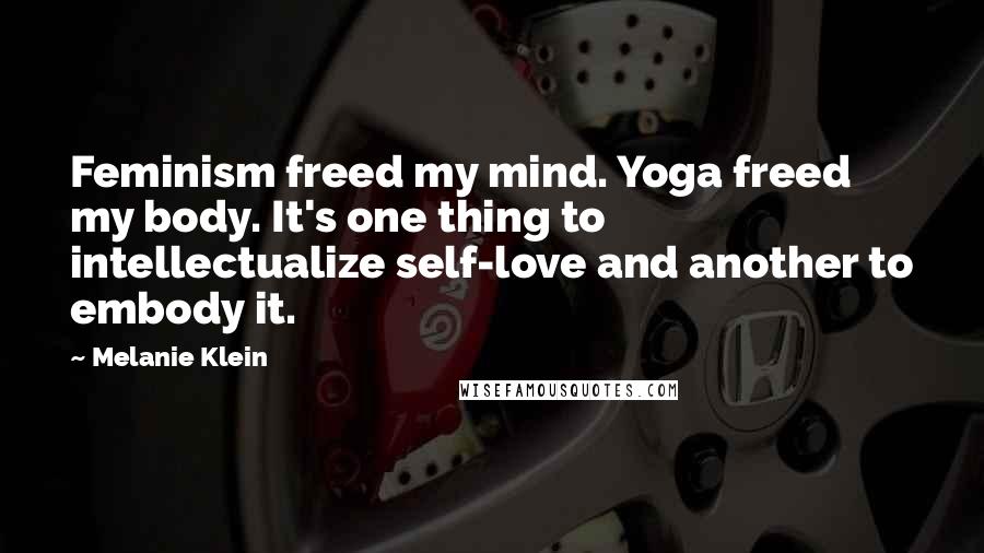 Melanie Klein Quotes: Feminism freed my mind. Yoga freed my body. It's one thing to intellectualize self-love and another to embody it.