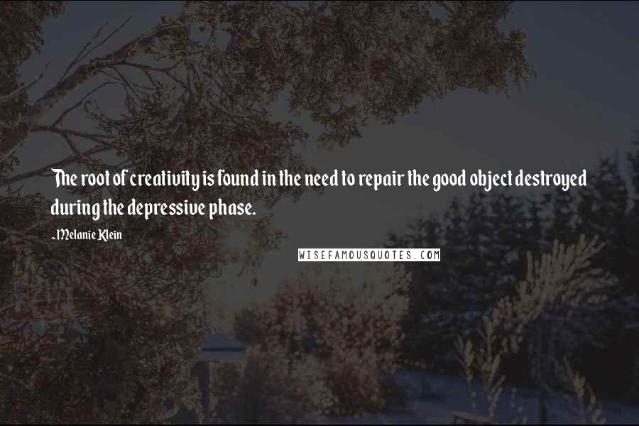 Melanie Klein Quotes: The root of creativity is found in the need to repair the good object destroyed during the depressive phase.