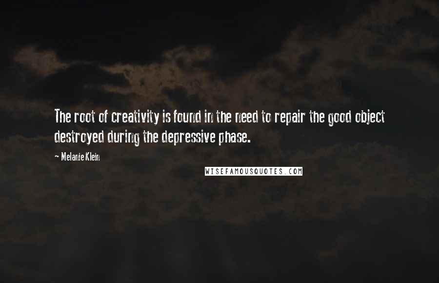 Melanie Klein Quotes: The root of creativity is found in the need to repair the good object destroyed during the depressive phase.