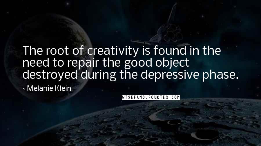Melanie Klein Quotes: The root of creativity is found in the need to repair the good object destroyed during the depressive phase.