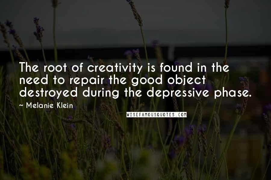 Melanie Klein Quotes: The root of creativity is found in the need to repair the good object destroyed during the depressive phase.