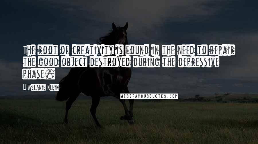 Melanie Klein Quotes: The root of creativity is found in the need to repair the good object destroyed during the depressive phase.